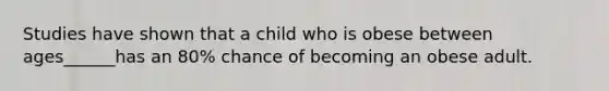 Studies have shown that a child who is obese between ages______has an 80% chance of becoming an obese adult.