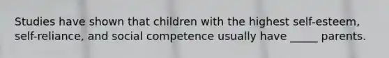 Studies have shown that children with the highest self-esteem, self-reliance, and social competence usually have _____ parents.