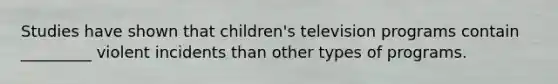 Studies have shown that children's television programs contain _________ violent incidents than other types of programs.