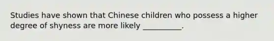 Studies have shown that Chinese children who possess a higher degree of shyness are more likely __________.