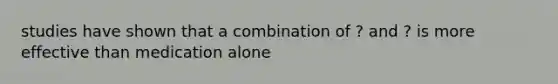 studies have shown that a combination of ? and ? is more effective than medication alone