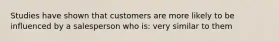 Studies have shown that customers are more likely to be influenced by a salesperson who is: very similar to them