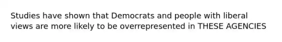 Studies have shown that Democrats and people with liberal views are more likely to be overrepresented in THESE AGENCIES