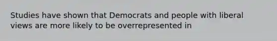 Studies have shown that Democrats and people with liberal views are more likely to be overrepresented in