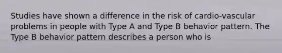 Studies have shown a difference in the risk of cardio-vascular problems in people with Type A and Type B behavior pattern. The Type B behavior pattern describes a person who is