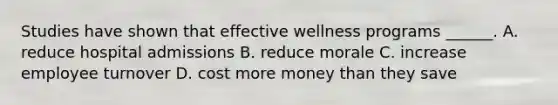 Studies have shown that effective wellness programs ______. A. reduce hospital admissions B. reduce morale C. increase employee turnover D. cost more money than they save