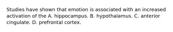 Studies have shown that emotion is associated with an increased activation of the A. hippocampus. B. hypothalamus. C. anterior cingulate. D. prefrontal cortex.