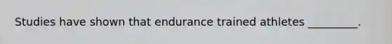 Studies have shown that endurance trained athletes _________.