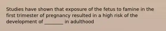 Studies have shown that exposure of the fetus to famine in the first trimester of pregnancy resulted in a high risk of the development of ________ in adulthood