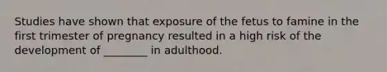 Studies have shown that exposure of the fetus to famine in the first trimester of pregnancy resulted in a high risk of the development of ________ in adulthood.