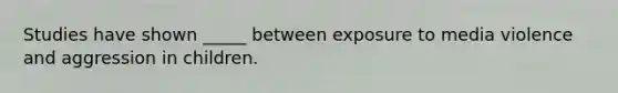 Studies have shown _____ between exposure to media violence and aggression in children.