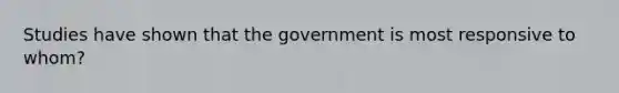 Studies have shown that the government is most responsive to whom?