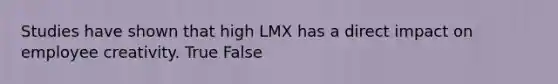 Studies have shown that high LMX has a direct impact on employee creativity. True False