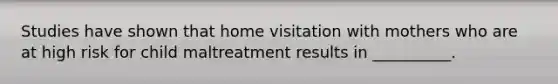 Studies have shown that home visitation with mothers who are at high risk for child maltreatment results in __________.