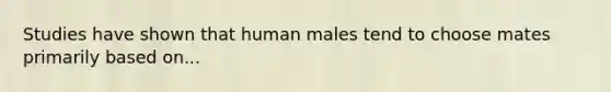 Studies have shown that human males tend to choose mates primarily based on...