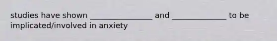 studies have shown ________________ and ______________ to be implicated/involved in anxiety