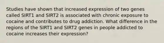 Studies have shown that increased expression of two genes called SIRT1 and SIRT2 is associated with chronic exposure to cocaine and contributes to drug addiction. What difference in the regions of the SIRT1 and SIRT2 genes in people addicted to cocaine increases their expression?