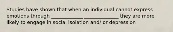 Studies have shown that when an individual cannot express emotions through _____________ ______________ they are more likely to engage in social isolation and/ or depression