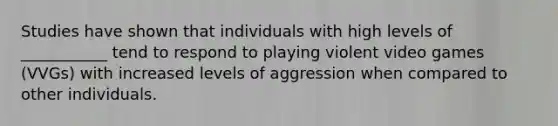 Studies have shown that individuals with high levels of ___________ tend to respond to playing violent video games (VVGs) with increased levels of aggression when compared to other individuals.