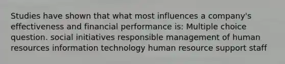 Studies have shown that what most influences a company's effectiveness and financial performance is: Multiple choice question. social initiatives responsible management of human resources information technology human resource support staff