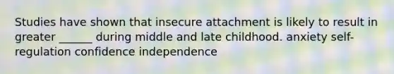 Studies have shown that insecure attachment is likely to result in greater ______ during middle and late childhood. anxiety self-regulation confidence independence