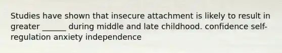 Studies have shown that insecure attachment is likely to result in greater ______ during middle and late childhood. confidence self-regulation anxiety independence