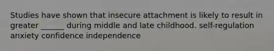 Studies have shown that insecure attachment is likely to result in greater ______ during middle and late childhood. self-regulation anxiety confidence independence