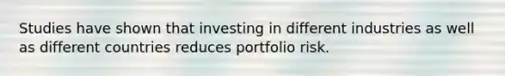 Studies have shown that investing in different industries as well as different countries reduces portfolio risk.