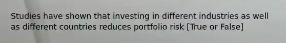 Studies have shown that investing in different industries as well as different countries reduces portfolio risk [True or False]