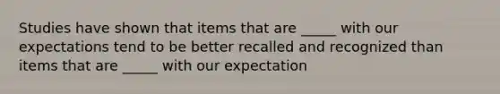 Studies have shown that items that are _____ with our expectations tend to be better recalled and recognized than items that are _____ with our expectation