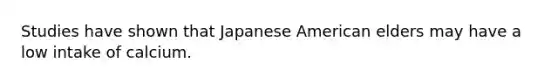 Studies have shown that Japanese American elders may have a low intake of calcium.