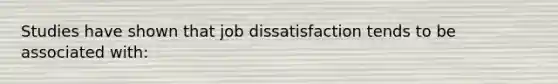 Studies have shown that job dissatisfaction tends to be associated with: