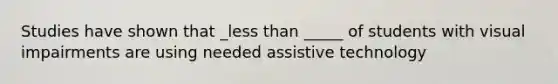 Studies have shown that _less than _____ of students with visual impairments are using needed assistive technology