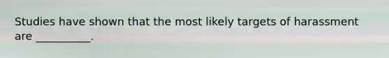 Studies have shown that the most likely targets of harassment are __________.