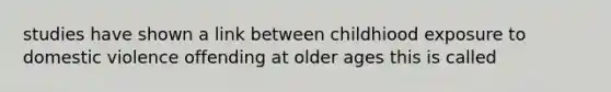 studies have shown a link between childhiood exposure to domestic violence offending at older ages this is called