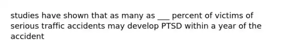studies have shown that as many as ___ percent of victims of serious traffic accidents may develop PTSD within a year of the accident