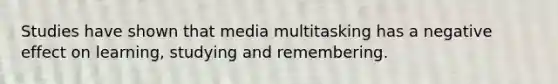 Studies have shown that media multitasking has a negative effect on learning, studying and remembering.