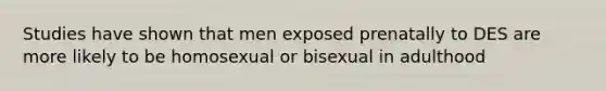 Studies have shown that men exposed prenatally to DES are more likely to be homosexual or bisexual in adulthood