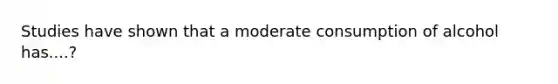 Studies have shown that a moderate consumption of alcohol has....?