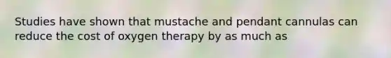 Studies have shown that mustache and pendant cannulas can reduce the cost of oxygen therapy by as much as