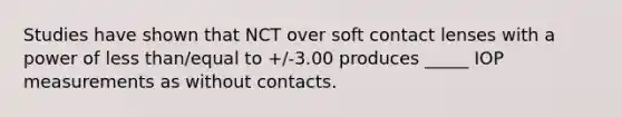 Studies have shown that NCT over soft contact lenses with a power of less than/equal to +/-3.00 produces _____ IOP measurements as without contacts.