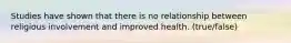 Studies have shown that there is no relationship between religious involvement and improved health. (true/false)