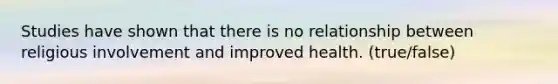 Studies have shown that there is no relationship between religious involvement and improved health. (true/false)
