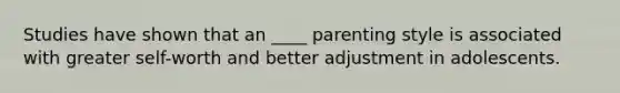 Studies have shown that an ____ parenting style is associated with greater self-worth and better adjustment in adolescents.