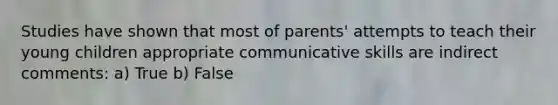 Studies have shown that most of parents' attempts to teach their young children appropriate communicative skills are indirect comments: a) True b) False