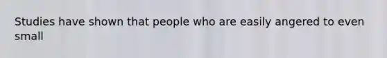 Studies have shown that people who are easily angered to even small