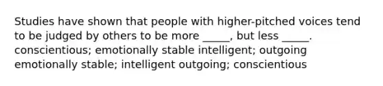 Studies have shown that people with higher-pitched voices tend to be judged by others to be more _____, but less _____. conscientious; emotionally stable intelligent; outgoing emotionally stable; intelligent outgoing; conscientious