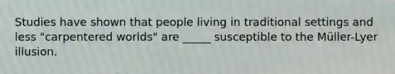 Studies have shown that people living in traditional settings and less "carpentered worlds" are _____ susceptible to the Müller-Lyer illusion.