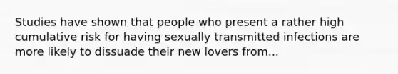 Studies have shown that people who present a rather high cumulative risk for having sexually transmitted infections are more likely to dissuade their new lovers from...