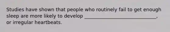 Studies have shown that people who routinely fail to get enough sleep are more likely to develop ______________________________, or irregular heartbeats.
